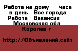 Работа на дому 2-3 часа в день - Все города Работа » Вакансии   . Московская обл.,Королев г.